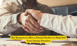 Six Reasons to Hire a Dental Broker to Help Sell Your Dental Practice
