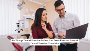 Six Things Dental Practice Sellers Can Do to Ensure a Smooth Dental Practice Transition