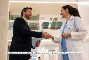 Should You Sell the Building Too Real Estate Strategies for Dental Practice Owners in the Southeast