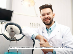 The Top Six Fears That Dentists Have About Selling Their Dental Practices in 2026
