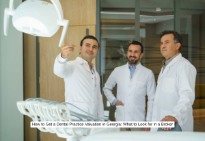 How to Get a Dental Practice Valuation in Georgia What to Look for in a Broker